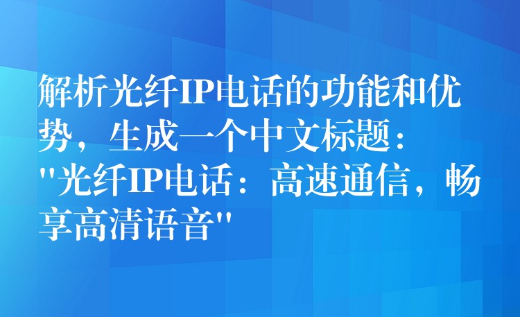  解析光纖IP電話的功能和優(yōu)勢，生成一個中文標(biāo)題：
“光纖IP電話：高速通信，暢享高清語音”