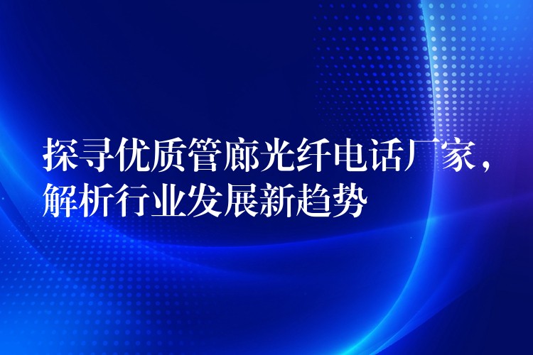  探尋優(yōu)質管廊光纖電話廠家，解析行業(yè)發(fā)展新趨勢