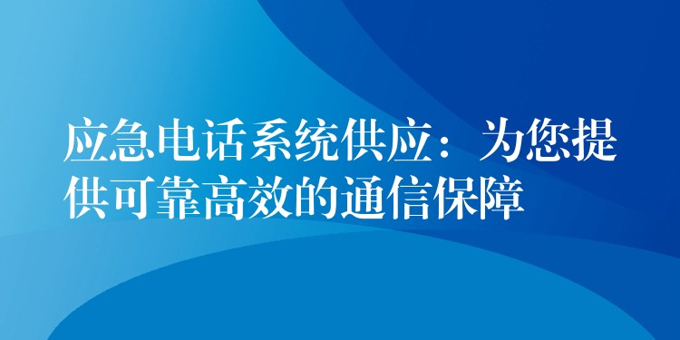  應(yīng)急電話系統(tǒng)供應(yīng)：為您提供可靠高效的通信保障