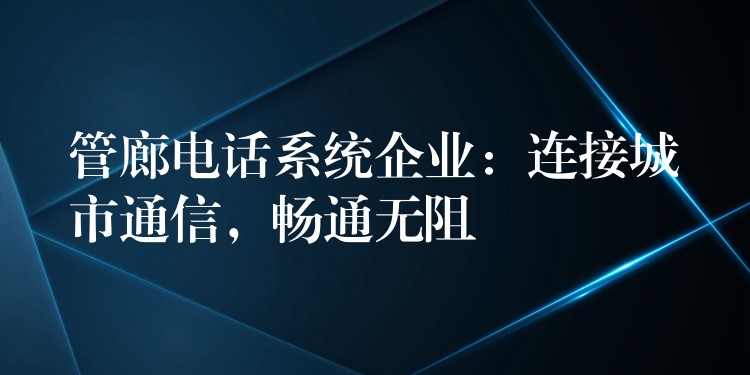  管廊電話系統(tǒng)企業(yè)：連接城市通信，暢通無阻