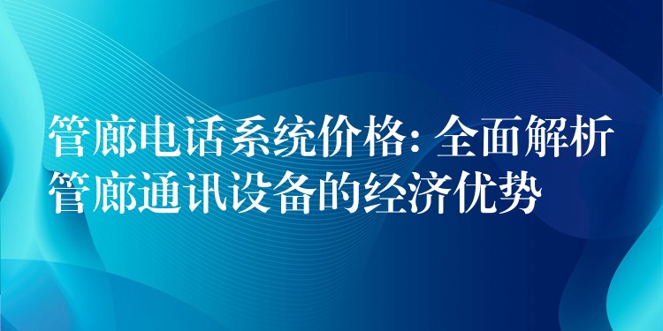  管廊電話系統(tǒng)價(jià)格: 全面解析管廊通訊設(shè)備的經(jīng)濟(jì)優(yōu)勢(shì)