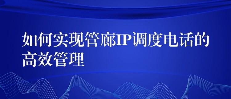  如何實現(xiàn)管廊IP調(diào)度電話的高效管理