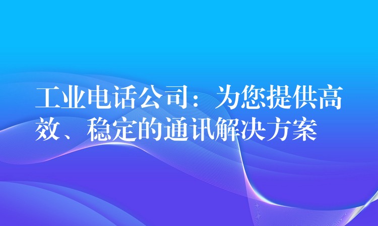  工業(yè)電話公司：為您提供高效、穩(wěn)定的通訊解決方案