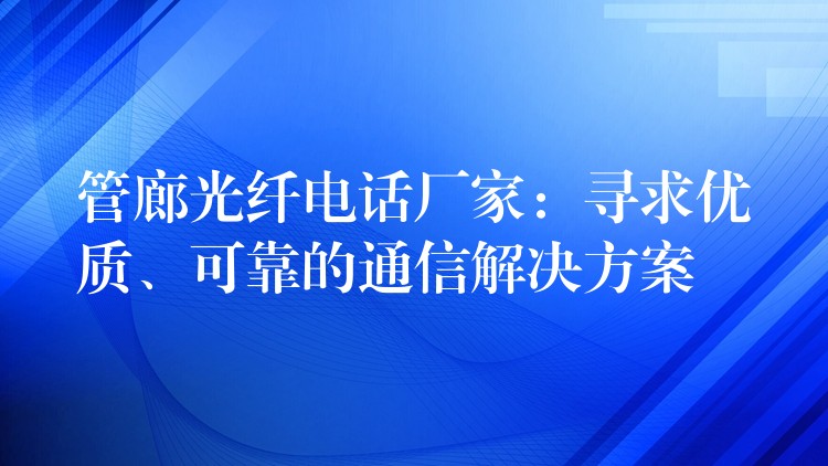  管廊光纖電話廠家：尋求優(yōu)質(zhì)、可靠的通信解決方案