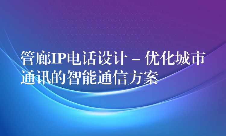  管廊IP電話設計 – 優(yōu)化城市通訊的智能通信方案