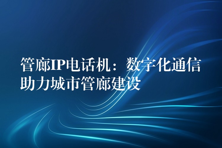  管廊IP電話機：數(shù)字化通信助力城市管廊建設