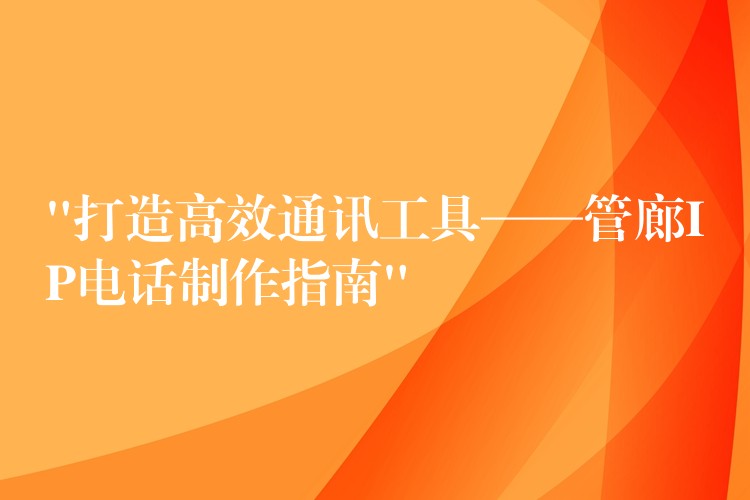  “打造高效通訊工具——管廊IP電話制作指南”