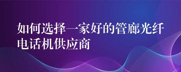  如何選擇一家好的管廊光纖電話機(jī)供應(yīng)商