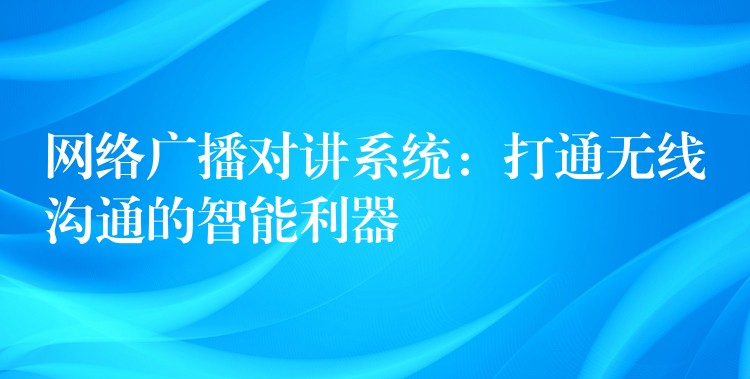 網(wǎng)絡(luò)廣播對講系統(tǒng)：打通無線溝通的智能利器