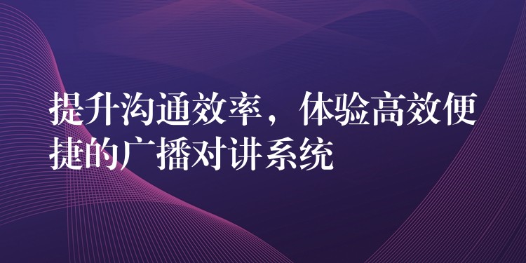  提升溝通效率，體驗高效便捷的廣播對講系統(tǒng)