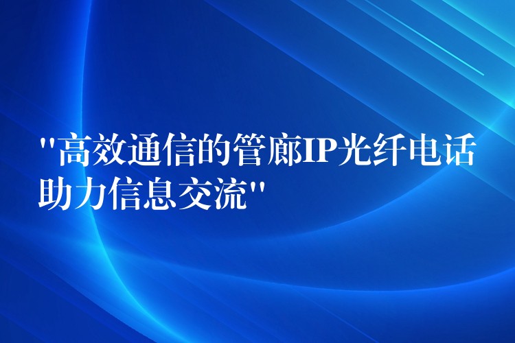  “高效通信的管廊IP光纖電話助力信息交流”