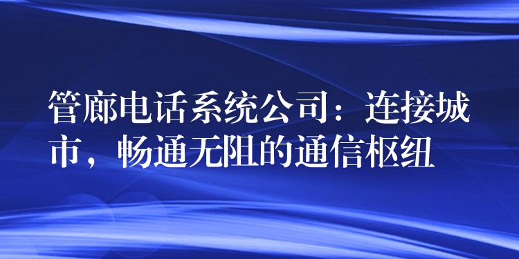  管廊電話系統公司：連接城市，暢通無阻的通信樞紐