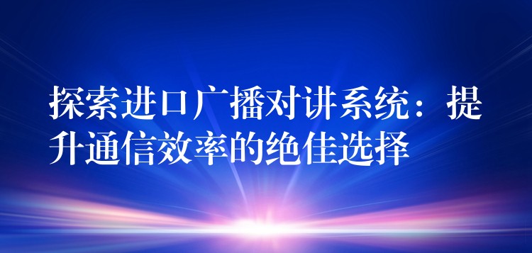  探索進(jìn)口廣播對(duì)講系統(tǒng)：提升通信效率的絕佳選擇