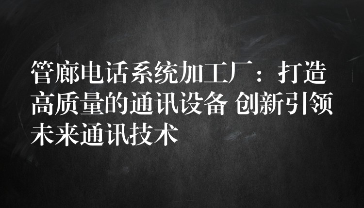  管廊電話系統(tǒng)加工廠：打造高質量的通訊設備 創(chuàng)新引領未來通訊技術