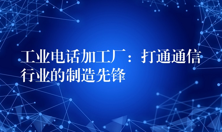  工業(yè)電話加工廠：打通通信行業(yè)的制造先鋒