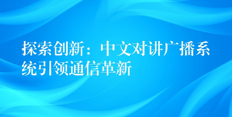  探索創(chuàng)新：中文對講廣播系統(tǒng)引領通信革新