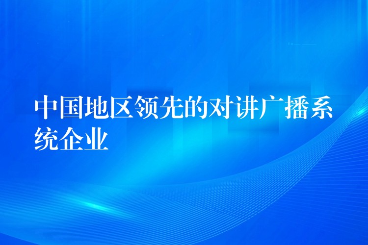  中國地區(qū)領(lǐng)先的對講廣播系統(tǒng)企業(yè)