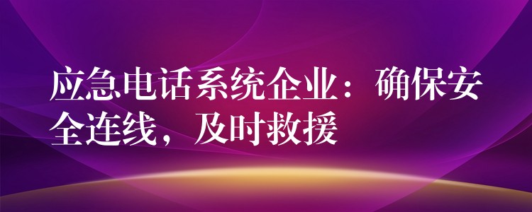  應(yīng)急電話系統(tǒng)企業(yè)：確保安全連線，及時(shí)救援