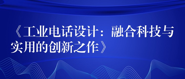  《工業(yè)電話設(shè)計：融合科技與實用的創(chuàng)新之作》