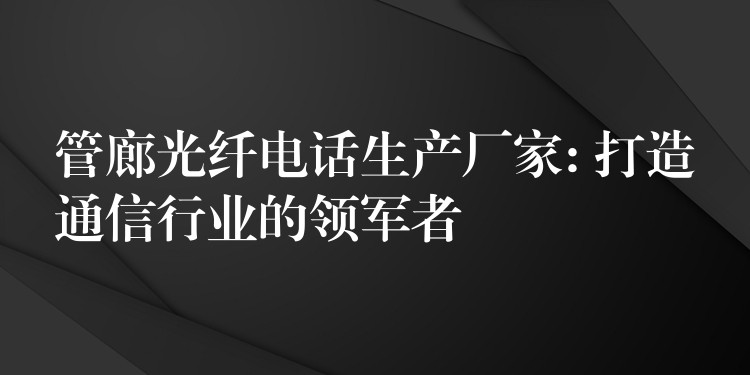  管廊光纖電話生產(chǎn)廠家: 打造通信行業(yè)的領(lǐng)軍者