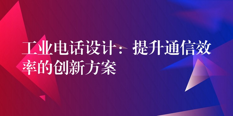 工業(yè)電話設(shè)計(jì)：提升通信效率的創(chuàng)新方案