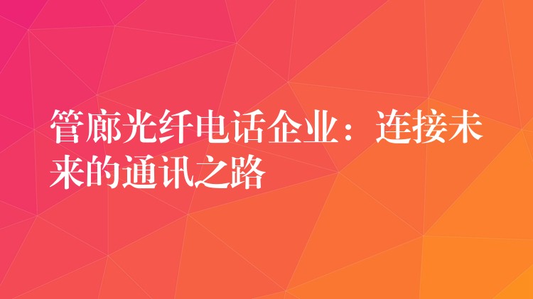  管廊光纖電話企業(yè)：連接未來的通訊之路