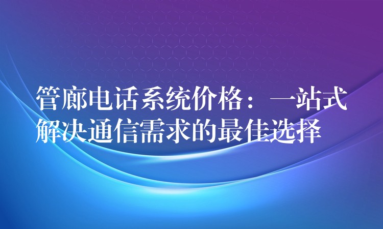  管廊電話系統(tǒng)價(jià)格：一站式解決通信需求的最佳選擇