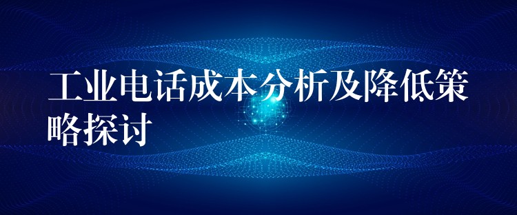  工業(yè)電話成本分析及降低策略探討