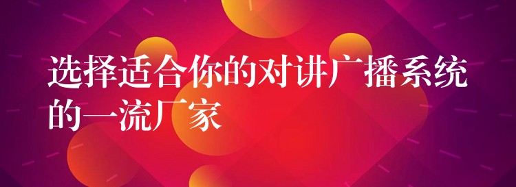  選擇適合你的對(duì)講廣播系統(tǒng)的一流廠家