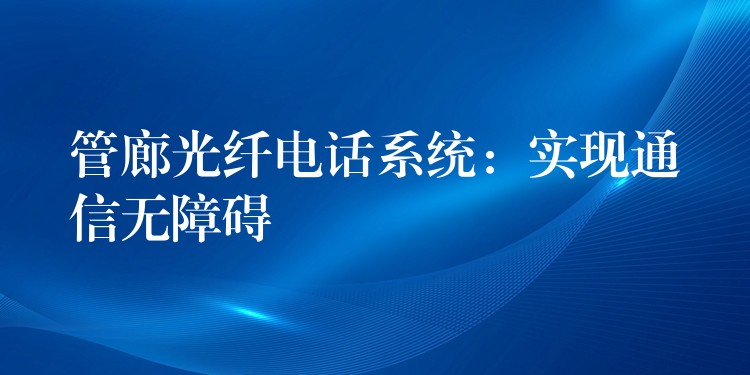  管廊光纖電話系統(tǒng)：實(shí)現(xiàn)通信無(wú)障礙