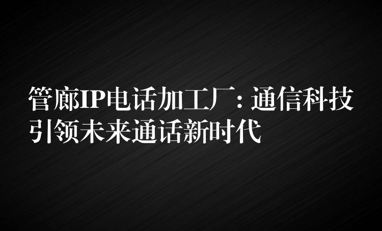  管廊IP電話加工廠: 通信科技引領(lǐng)未來通話新時(shí)代