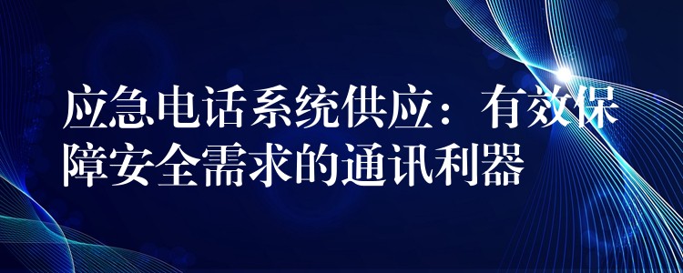  應(yīng)急電話系統(tǒng)供應(yīng)：有效保障安全需求的通訊利器