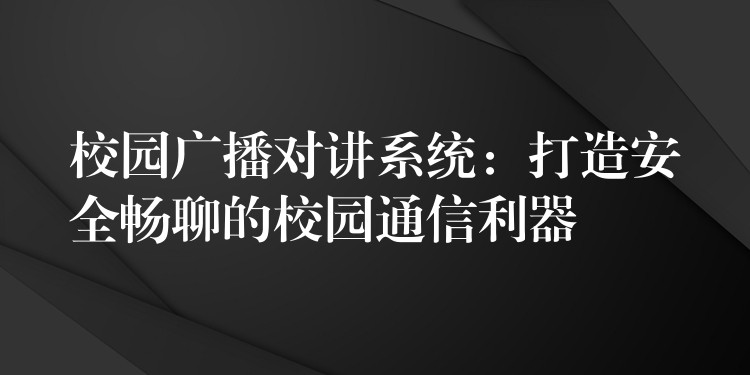  校園廣播對講系統(tǒng)：打造安全暢聊的校園通信利器