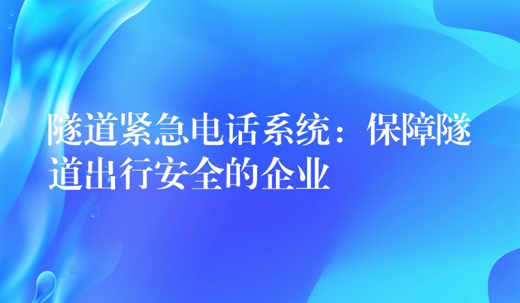  隧道緊急電話系統(tǒng)：保障隧道出行安全的企業(yè)