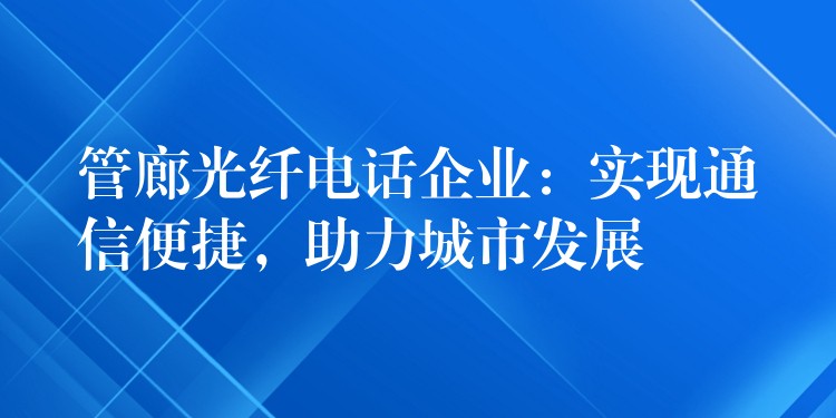 管廊光纖電話企業(yè)：實現(xiàn)通信便捷，助力城市發(fā)展