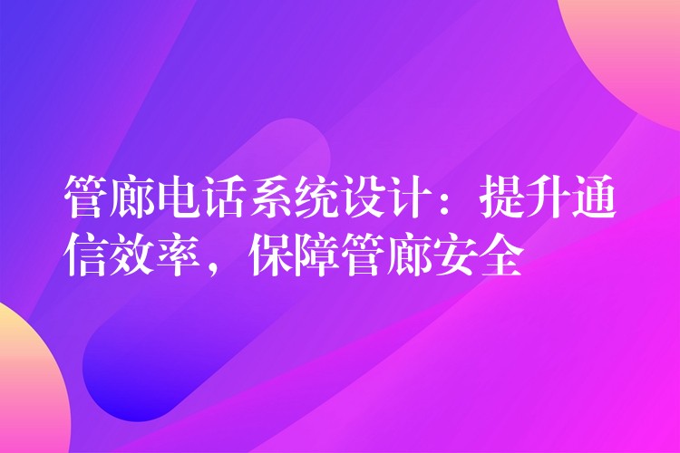  管廊電話系統(tǒng)設(shè)計：提升通信效率，保障管廊安全