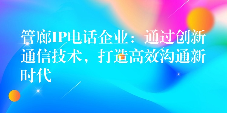  管廊IP電話企業(yè)：通過創(chuàng)新通信技術(shù)，打造高效溝通新時代