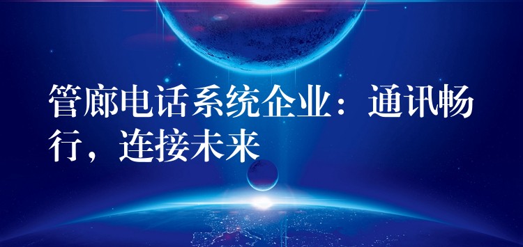  管廊電話系統(tǒng)企業(yè)：通訊暢行，連接未來