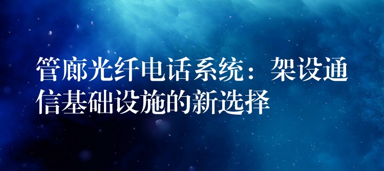  管廊光纖電話系統(tǒng)：架設(shè)通信基礎(chǔ)設(shè)施的新選擇