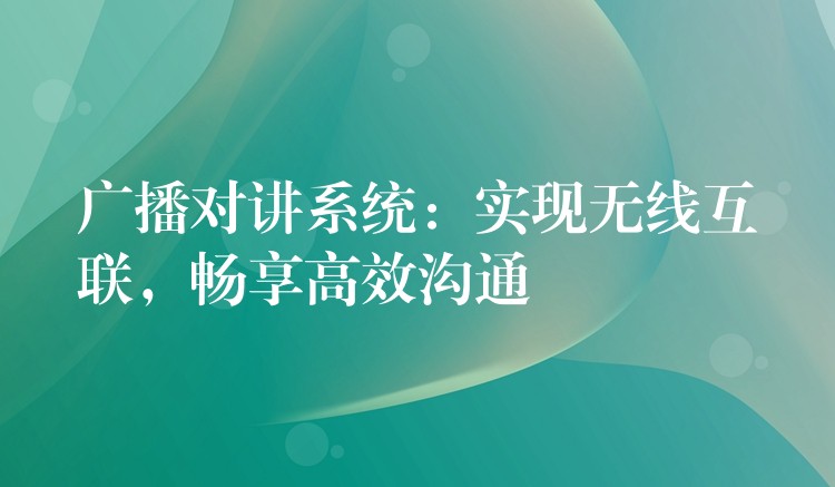 廣播對講系統(tǒng)：實現(xiàn)無線互聯(lián)，暢享高效溝通