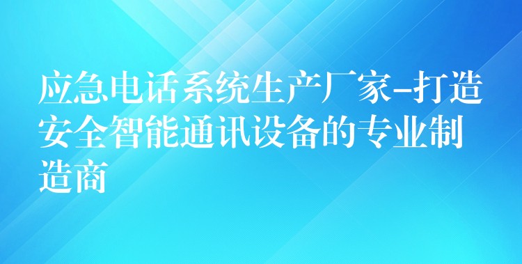  應(yīng)急電話系統(tǒng)生產(chǎn)廠家-打造安全智能通訊設(shè)備的專業(yè)制造商