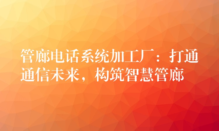  管廊電話系統(tǒng)加工廠：打通通信未來，構(gòu)筑智慧管廊