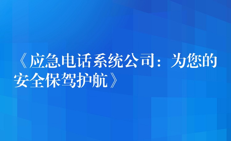  《應(yīng)急電話系統(tǒng)公司：為您的安全保駕護(hù)航》