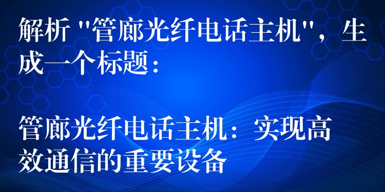  解析 “管廊光纖電話主機”，生成一個標題：

管廊光纖電話主機：實現(xiàn)高效通信的重要設備