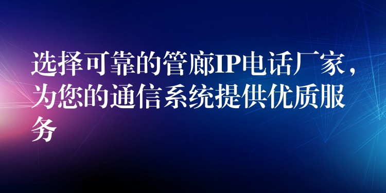 選擇可靠的管廊IP電話廠家，為您的通信系統(tǒng)提供優(yōu)質(zhì)服務(wù)