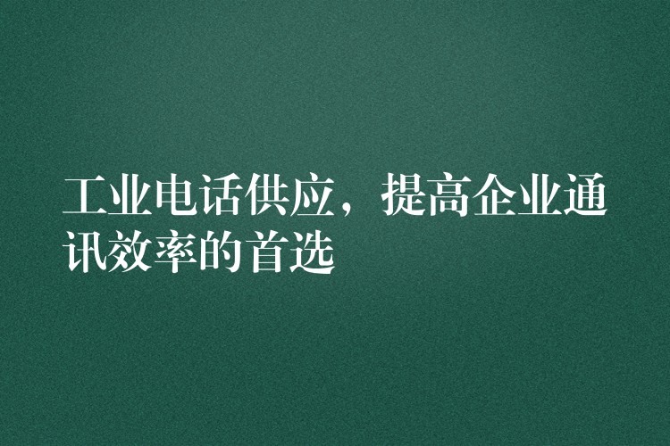  工業(yè)電話供應(yīng)，提高企業(yè)通訊效率的首選