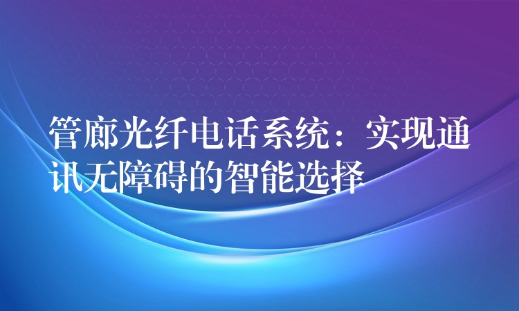  管廊光纖電話系統(tǒng)：實(shí)現(xiàn)通訊無障礙的智能選擇