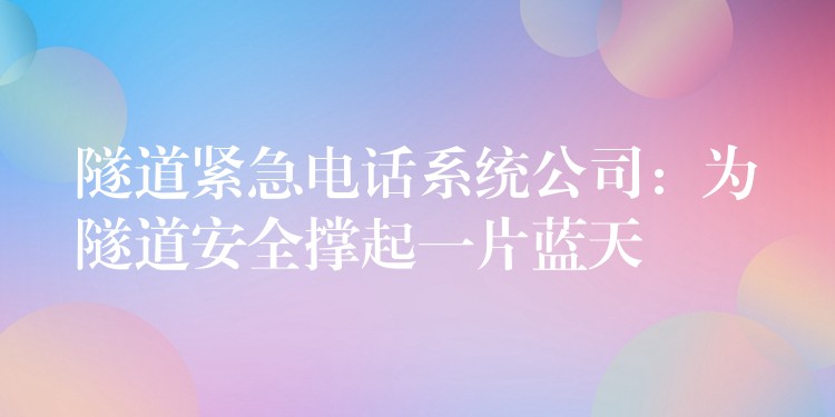  隧道緊急電話系統(tǒng)公司：為隧道安全撐起一片藍(lán)天