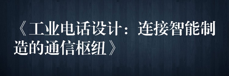  《工業(yè)電話設(shè)計(jì)：連接智能制造的通信樞紐》