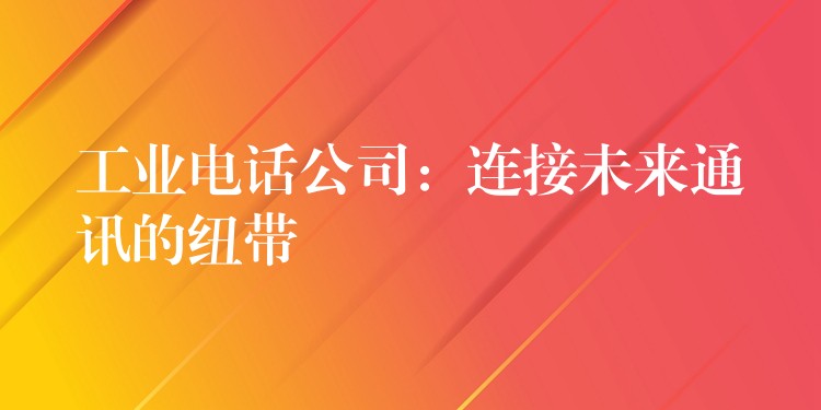 工業(yè)電話公司：連接未來通訊的紐帶